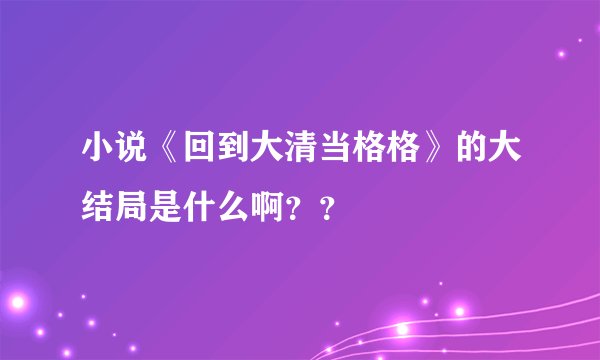小说《回到大清当格格》的大结局是什么啊？？