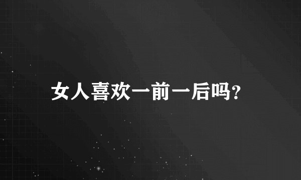 女人喜欢一前一后吗？