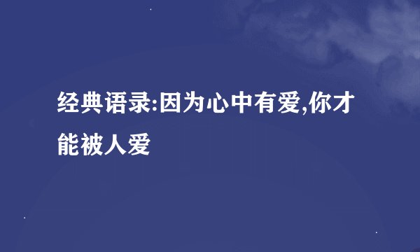 经典语录:因为心中有爱,你才能被人爱