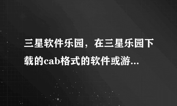 三星软件乐园,在三星乐园下载的cab格式的软件或游戏能否兼容I908