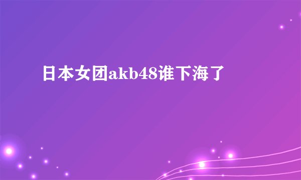日本女团akb48谁下海了