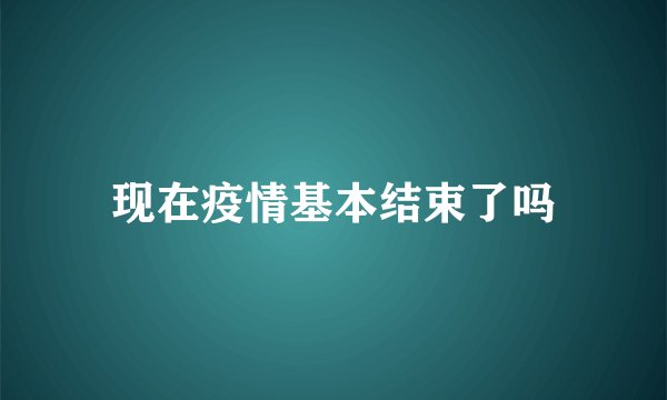 现在疫情基本结束了吗