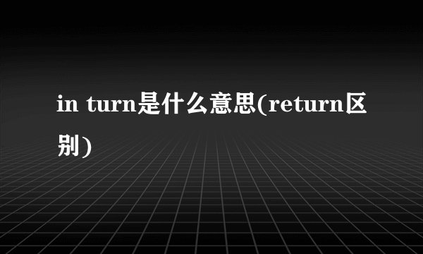 in turn是什么意思(return区别)