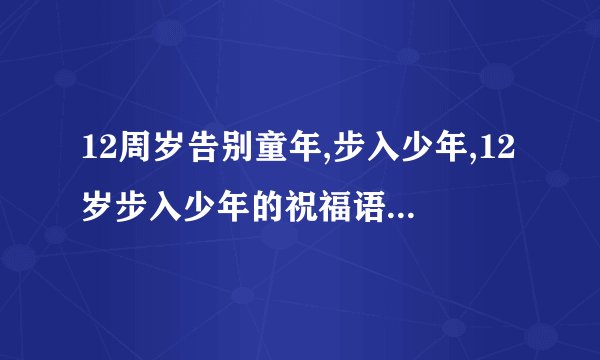 12周岁告别童年,步入少年,12岁步入少年的祝福语有哪些?