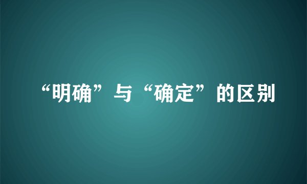 “明确”与“确定”的区别