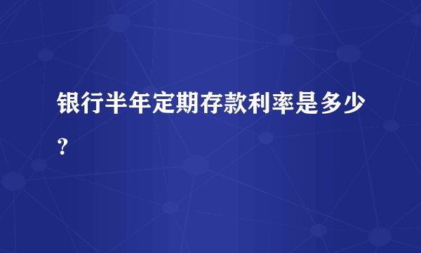 银行半年定期存款利率是多少？
