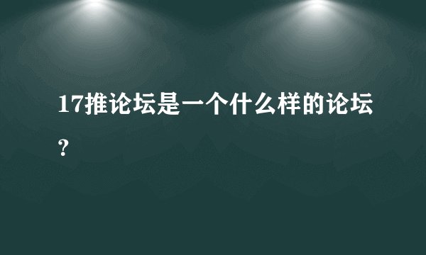 17推论坛是一个什么样的论坛？
