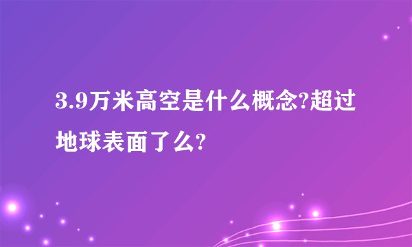 3.9万米高空是什么概念?超过地球表面了么?