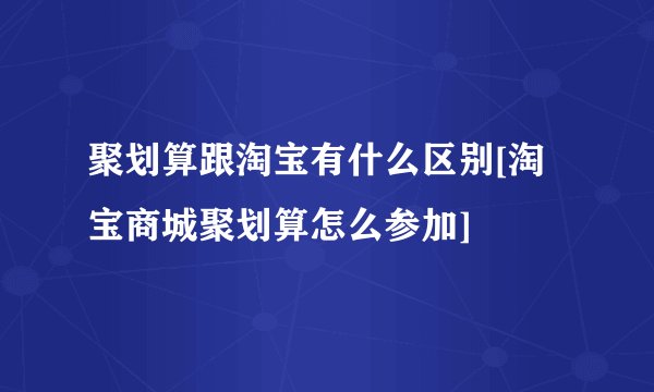 聚划算跟淘宝有什么区别[淘宝商城聚划算怎么参加]
