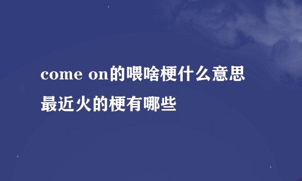 come on的喂啥梗什么意思 最近火的梗有哪些
