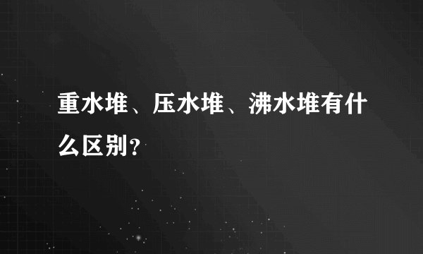 重水堆、压水堆、沸水堆有什么区别?