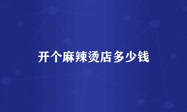 开个麻辣烫店多少钱