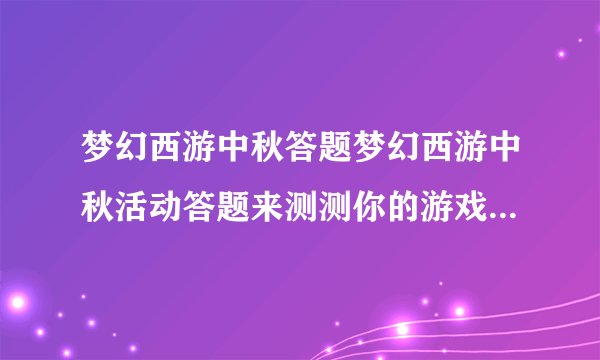 梦幻西游中秋答题梦幻西游中秋活动答题来测测你的游戏知识水平