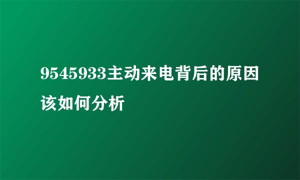 9545933主动来电背后的原因该如何分析