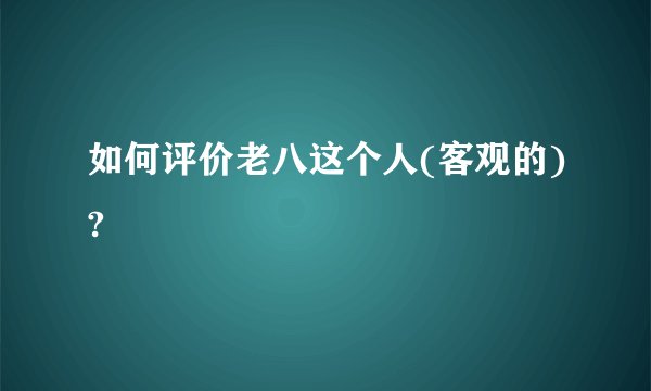 如何评价老八这个人(客观的)?