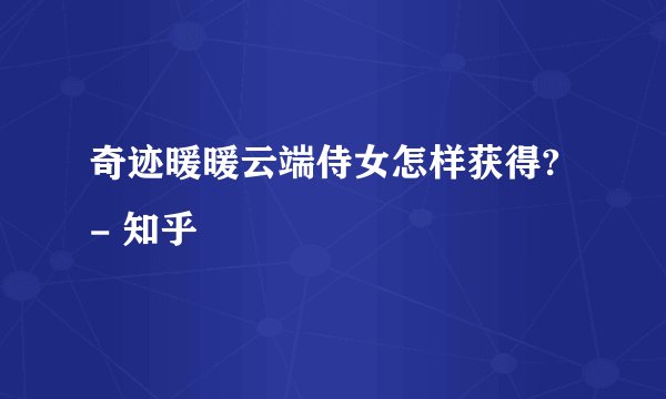 奇迹暖暖云端侍女怎样获得? - 知乎