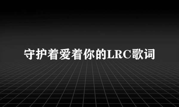 守护着爱着你的LRC歌词