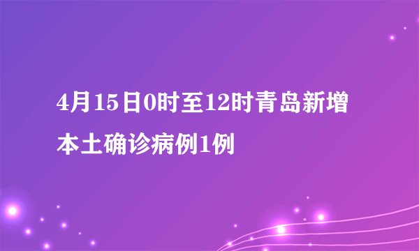 4月15日0时至12时青岛新增本土确诊病例1例