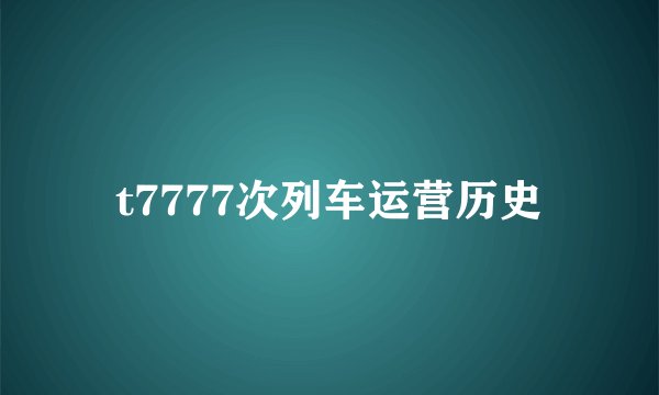 t7777次列车运营历史