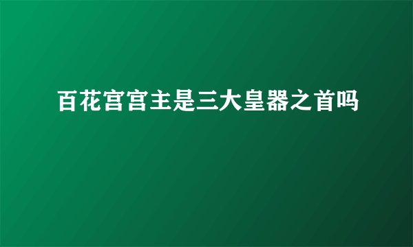 百花宫宫主是三大皇器之首吗