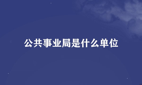 公共事业局是什么单位