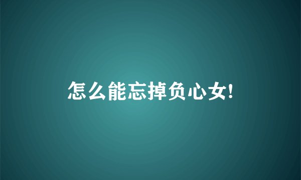 怎么能忘掉负心女!