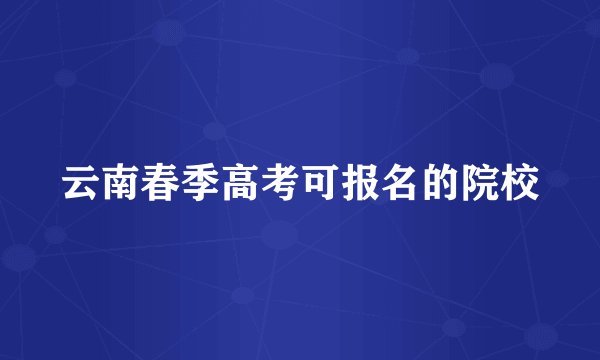 云南春季高考可报名的院校