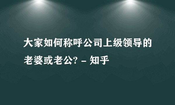 大家如何称呼公司上级领导的老婆或老公? - 知乎