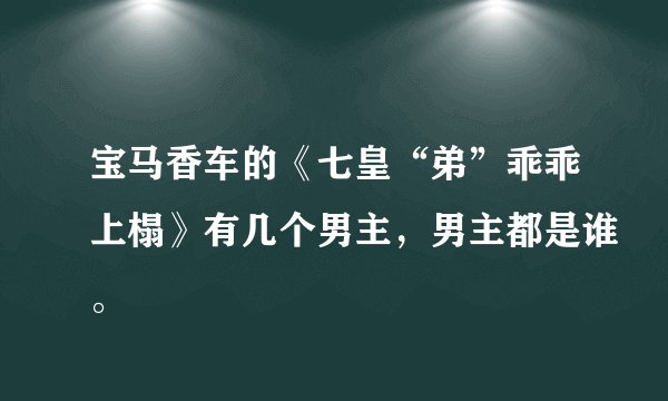 宝马香车的《七皇“弟”乖乖上榻》有几个男主，男主都是谁。