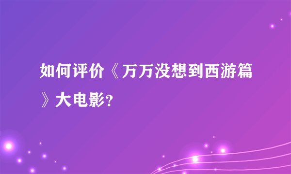 如何评价《万万没想到西游篇》大电影？