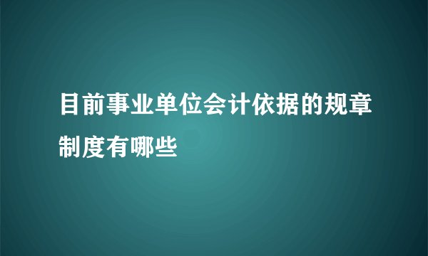 目前事业单位会计依据的规章制度有哪些