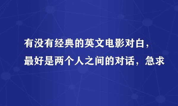 有没有经典的英文电影对白，最好是两个人之间的对话，急求
