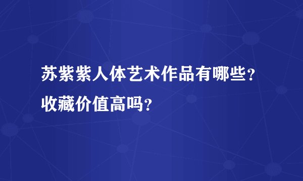 苏紫紫人体艺术作品有哪些？收藏价值高吗？