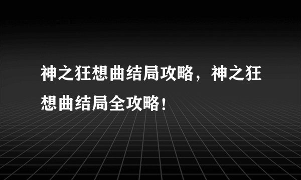 神之狂想曲结局攻略,神之狂想曲结局全攻略!