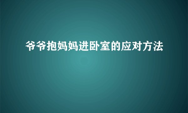爷爷抱妈妈进卧室的应对方法