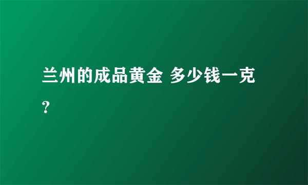 兰州的成品黄金 多少钱一克？