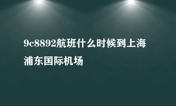 9c8892航班什么时候到上海浦东国际机场