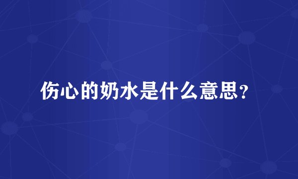 伤心的奶水是什么意思？