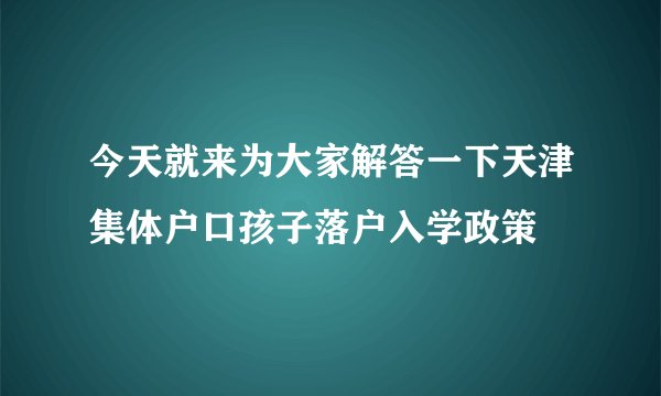 今天就来为大家解答一下天津集体户口孩子落户入学政策