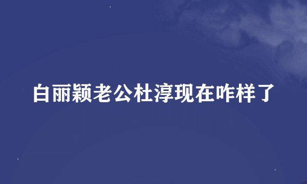 白丽颖老公杜淳现在咋样了