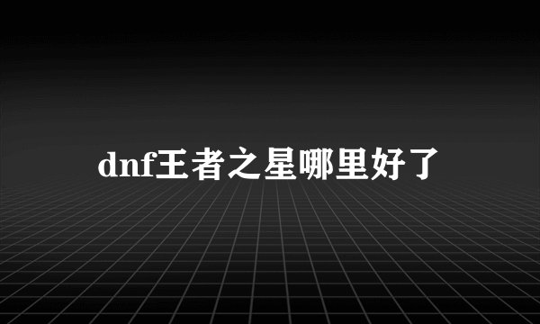 dnf王者之星哪里好了