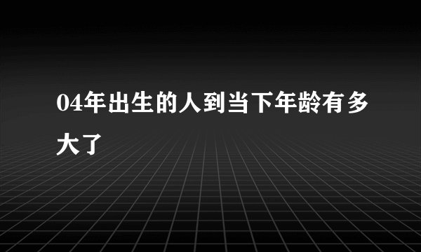 04年出生的人到当下年龄有多大了