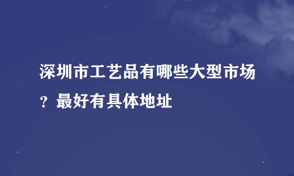 深圳市工艺品有哪些大型市场？最好有具体地址