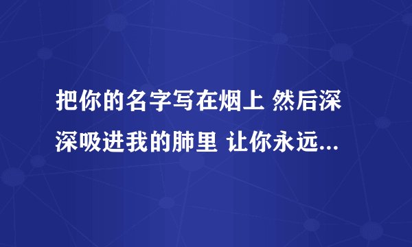 把你的名字写在烟上 然后深深吸进我的肺里 让你永远留在我心脏最近的地方。