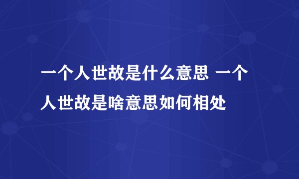 一个人世故是什么意思 一个人世故是啥意思如何相处