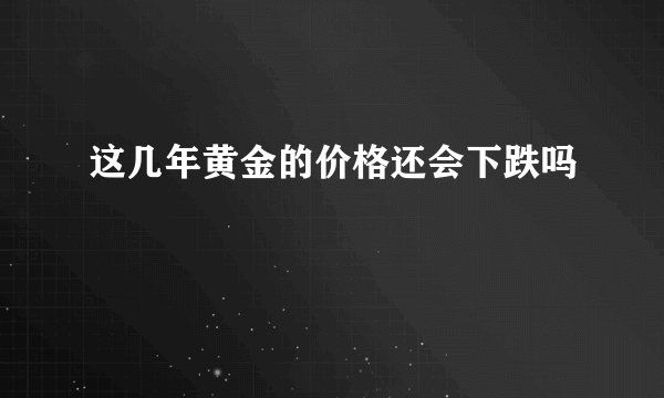 这几年黄金的价格还会下跌吗