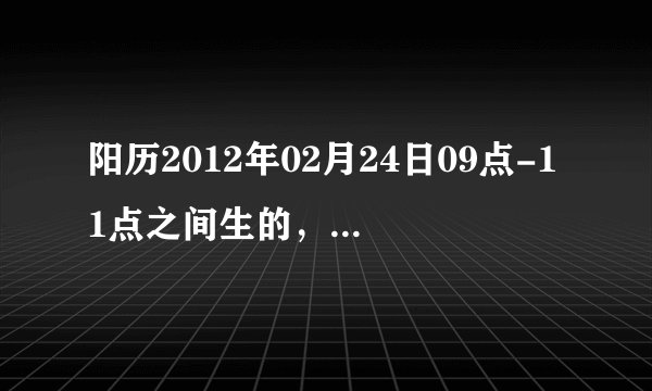阳历2012年02月24日09点-11点之间生的，生辰八字是什么，五行缺什么？