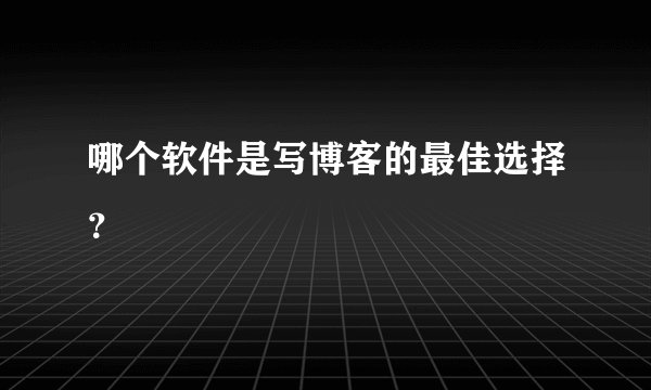 哪个软件是写博客的最佳选择？