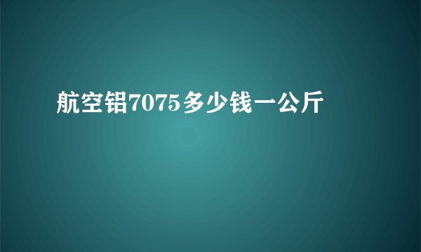 航空铝7075多少钱一公斤