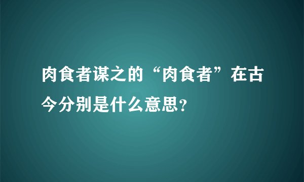 肉食者谋之的“肉食者”在古今分别是什么意思？